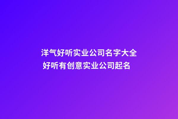 洋气好听实业公司名字大全 好听有创意实业公司起名